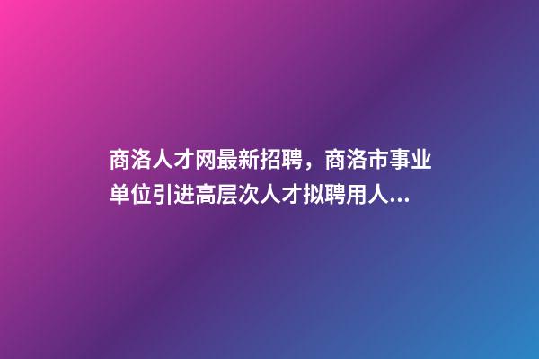 商洛人才网最新招聘，商洛市事业单位引进高层次人才拟聘用人员名单公示-第1张-观点-玄机派