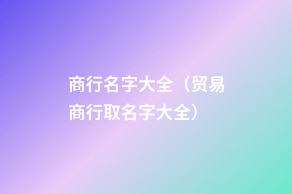商行名字大全（贸易商行取名字大全）-第1张-观点-玄机派