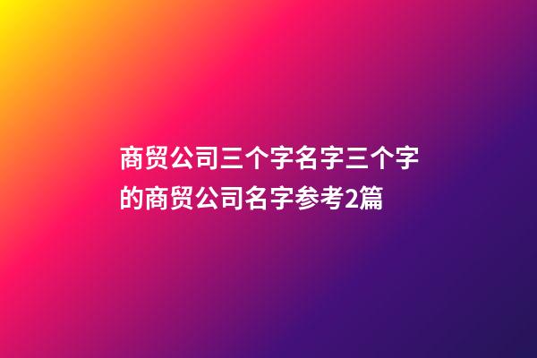 商贸公司三个字名字三个字的商贸公司名字参考2篇-第1张-公司起名-玄机派