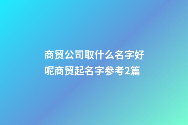 商贸公司取什么名字好呢商贸起名字参考2篇-第1张-公司起名-玄机派