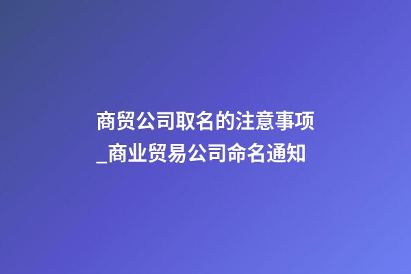 商贸公司取名的注意事项_商业贸易公司命名通知-第1张-公司起名-玄机派