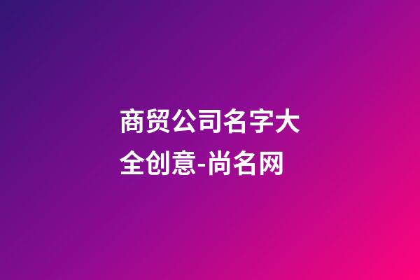 商贸公司名字大全创意-尚名网-第1张-公司起名-玄机派