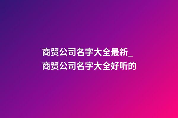 商贸公司名字大全最新_商贸公司名字大全好听的