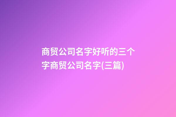商贸公司名字好听的三个字商贸公司名字(三篇)-第1张-公司起名-玄机派