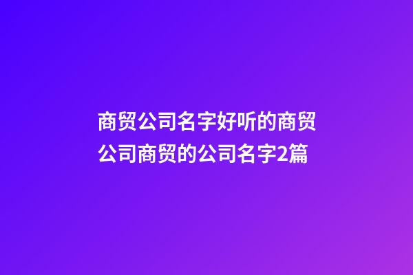商贸公司名字好听的商贸公司商贸的公司名字2篇-第1张-公司起名-玄机派