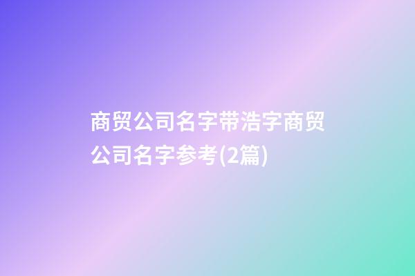 商贸公司名字带浩字商贸公司名字参考(2篇)-第1张-公司起名-玄机派