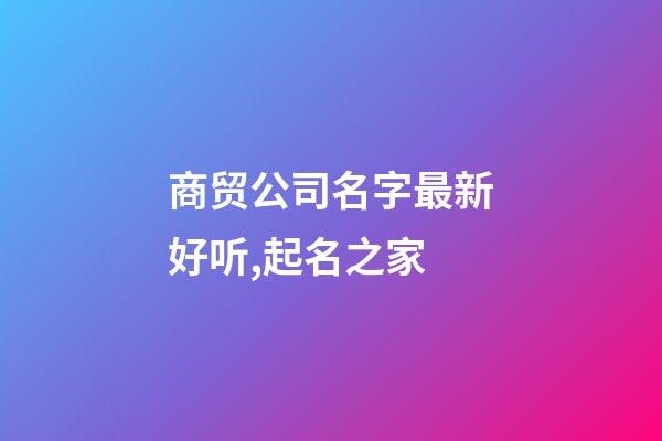 商贸公司名字最新好听,起名之家-第1张-公司起名-玄机派