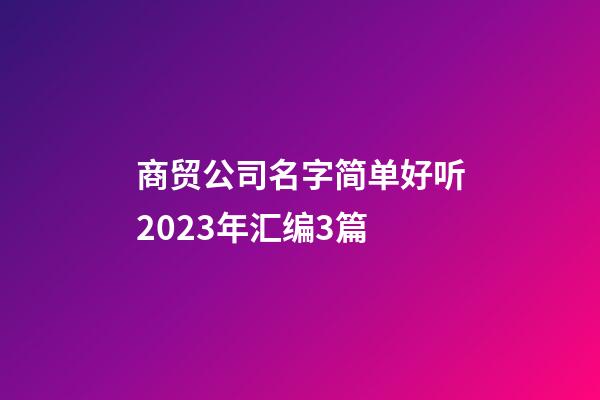 商贸公司名字简单好听2023年汇编3篇-第1张-公司起名-玄机派