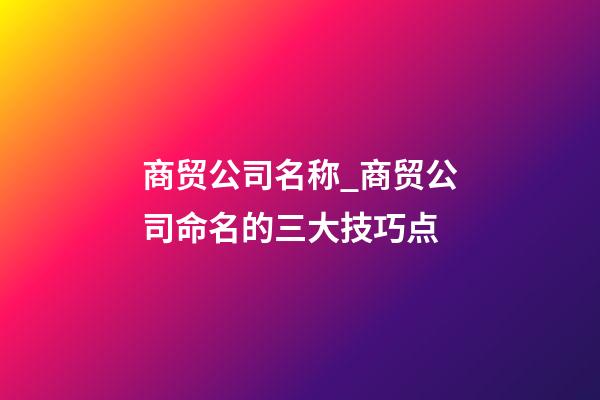 商贸公司名称_商贸公司命名的三大技巧点-第1张-公司起名-玄机派