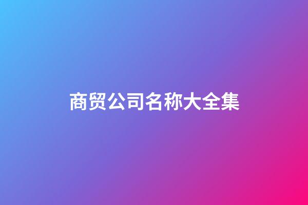 商贸公司名称大全集-第1张-公司起名-玄机派