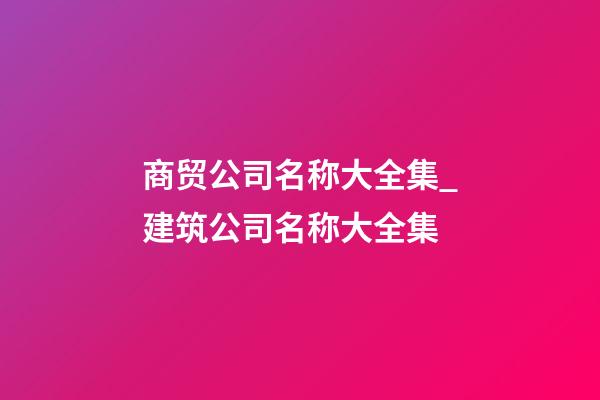 商贸公司名称大全集_建筑公司名称大全集-第1张-公司起名-玄机派
