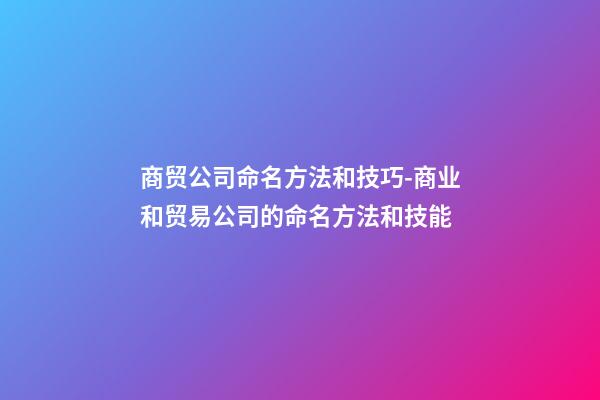 商贸公司命名方法和技巧-商业和贸易公司的命名方法和技能-第1张-公司起名-玄机派