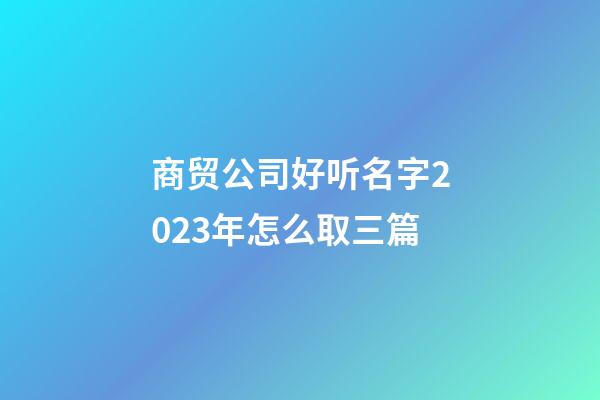 商贸公司好听名字2023年怎么取三篇-第1张-公司起名-玄机派