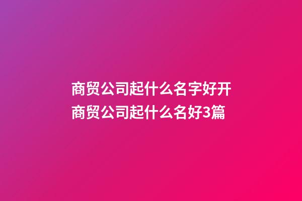 商贸公司起什么名字好开商贸公司起什么名好3篇-第1张-公司起名-玄机派