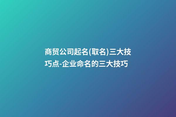 商贸公司起名(取名)三大技巧点-企业命名的三大技巧-第1张-公司起名-玄机派