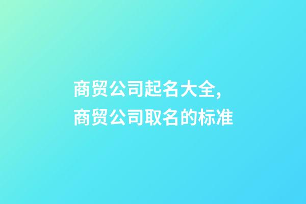 商贸公司起名大全,商贸公司取名的标准-第1张-公司起名-玄机派
