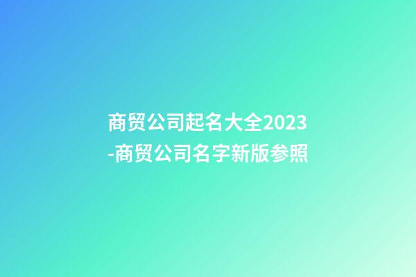 商贸公司起名大全2023-商贸公司名字新版参照-第1张-公司起名-玄机派