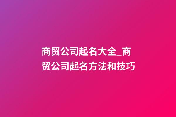 商贸公司起名大全_商贸公司起名方法和技巧-第1张-公司起名-玄机派