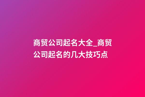 商贸公司起名大全_商贸公司起名的几大技巧点-第1张-公司起名-玄机派