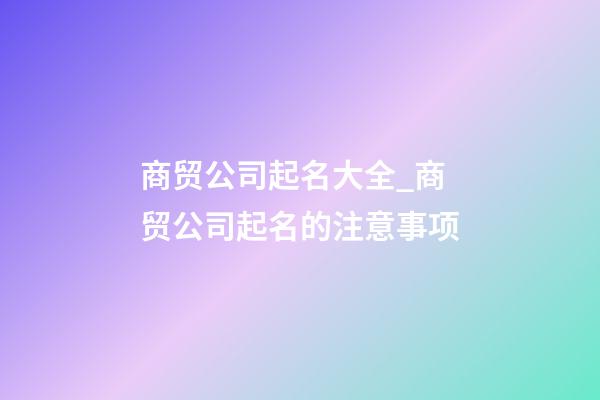 商贸公司起名大全_商贸公司起名的注意事项-第1张-公司起名-玄机派