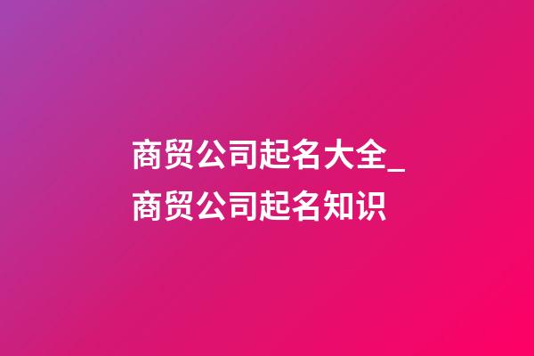 商贸公司起名大全_商贸公司起名知识-第1张-公司起名-玄机派