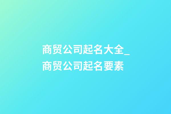 商贸公司起名大全_商贸公司起名要素-第1张-公司起名-玄机派