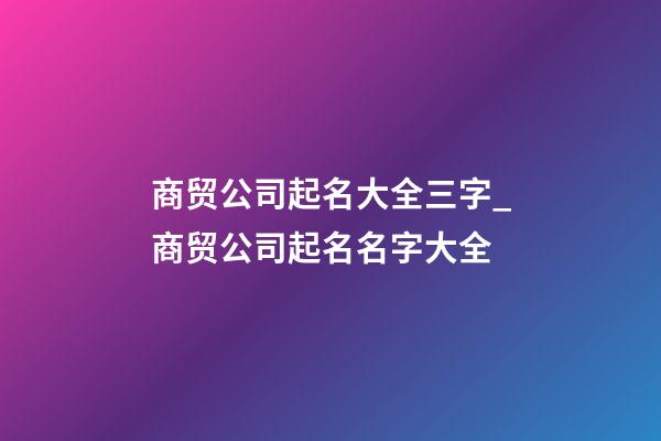 商贸公司起名大全三字_商贸公司起名名字大全-第1张-公司起名-玄机派