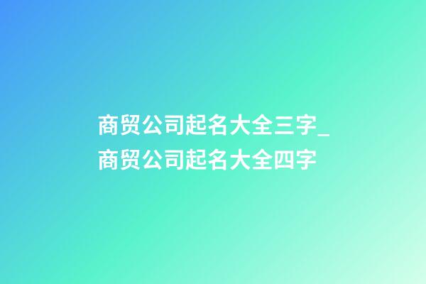 商贸公司起名大全三字_商贸公司起名大全四字-第1张-公司起名-玄机派