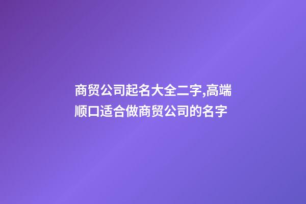 商贸公司起名大全二字,高端顺口适合做商贸公司的名字-第1张-公司起名-玄机派