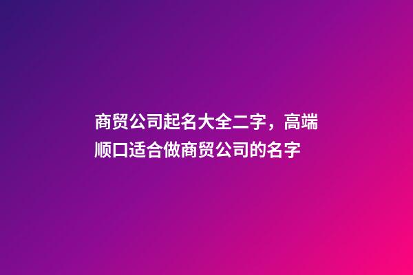 商贸公司起名大全二字，高端顺口适合做商贸公司的名字-第1张-公司起名-玄机派