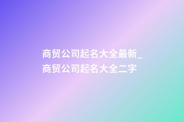商贸公司起名大全最新_商贸公司起名大全二字-第1张-公司起名-玄机派