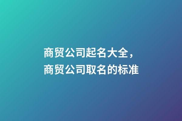 商贸公司起名大全，商贸公司取名的标准-第1张-公司起名-玄机派