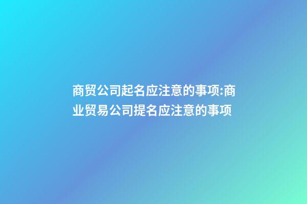 商贸公司起名应注意的事项:商业贸易公司提名应注意的事项-第1张-公司起名-玄机派