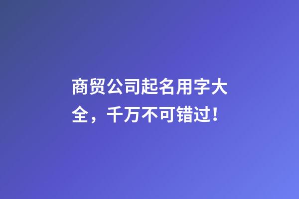 商贸公司起名用字大全，千万不可错过！-第1张-公司起名-玄机派