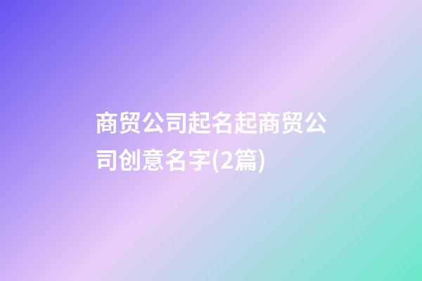 商贸公司起名起商贸公司创意名字(2篇)-第1张-公司起名-玄机派
