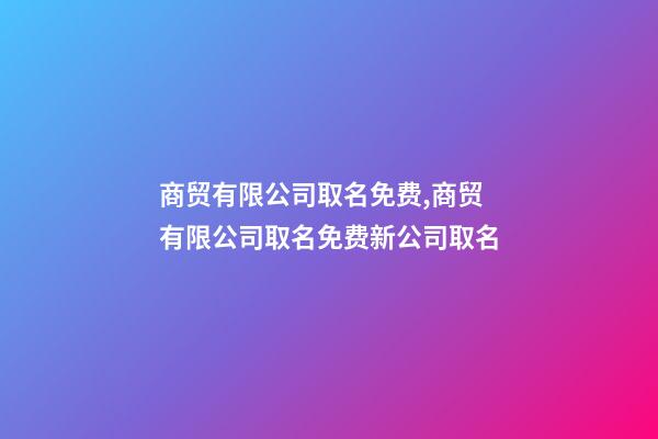 商贸有限公司取名免费,商贸有限公司取名免费新公司取名