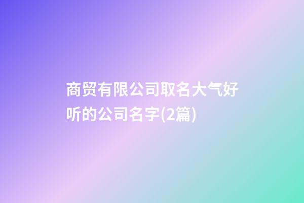 商贸有限公司取名大气好听的公司名字(2篇)-第1张-公司起名-玄机派