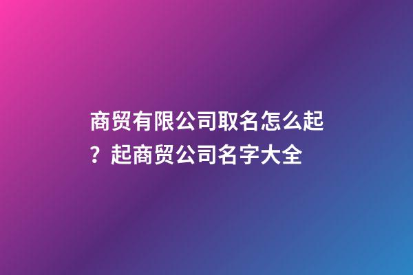 商贸有限公司取名怎么起？起商贸公司名字大全