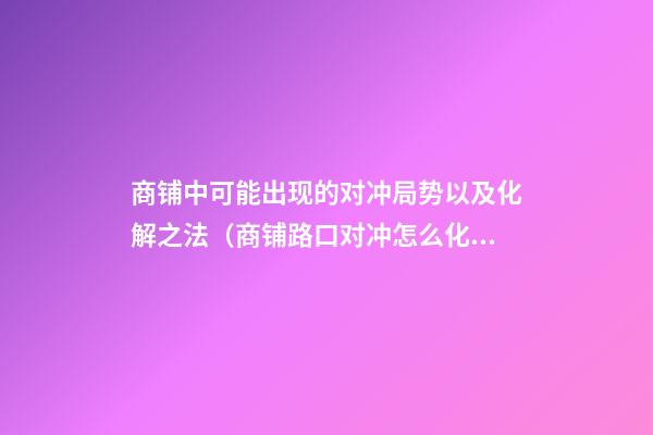 商铺中可能出现的对冲局势以及化解之法（商铺路口对冲怎么化解）