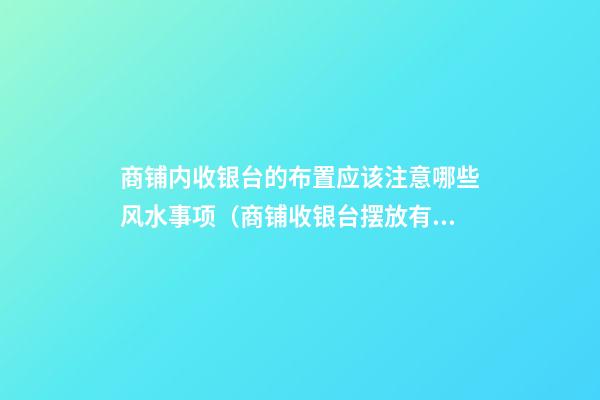 商铺内收银台的布置应该注意哪些风水事项（商铺收银台摆放有讲究）
