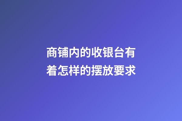 商铺内的收银台有着怎样的摆放要求