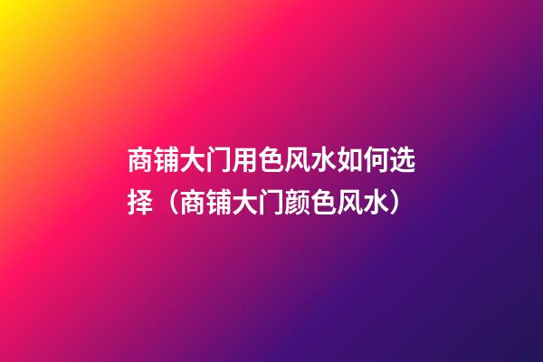 商铺大门用色风水如何选择（商铺大门颜色风水）