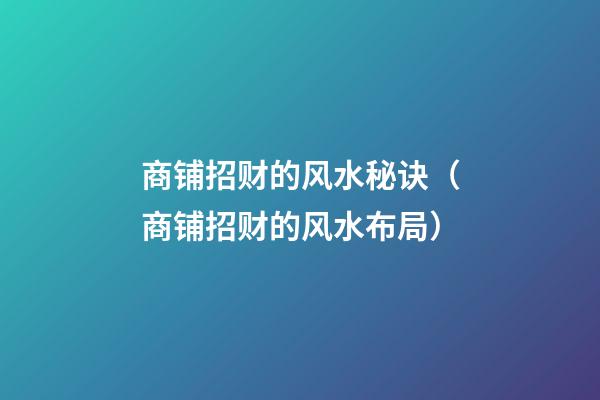 商铺招财的风水秘诀（商铺招财的风水布局）
