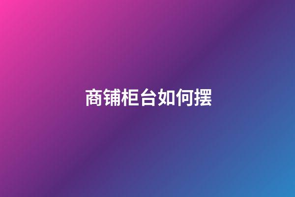 商铺柜台如何摆