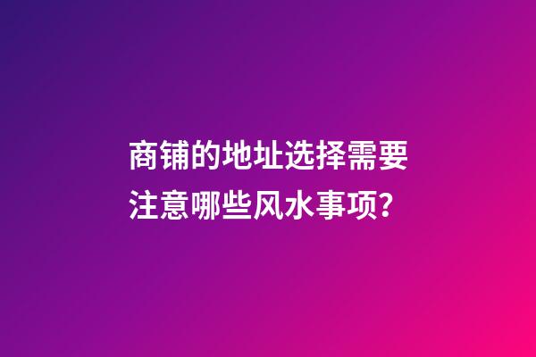 商铺的地址选择需要注意哪些风水事项？