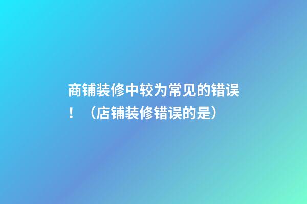 商铺装修中较为常见的错误！（店铺装修错误的是）