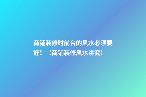 商铺装修时前台的风水必须要好！（商铺装修风水讲究）