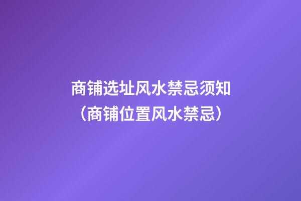 商铺选址风水禁忌须知（商铺位置风水禁忌）