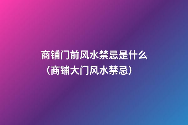 商铺门前风水禁忌是什么（商铺大门风水禁忌）