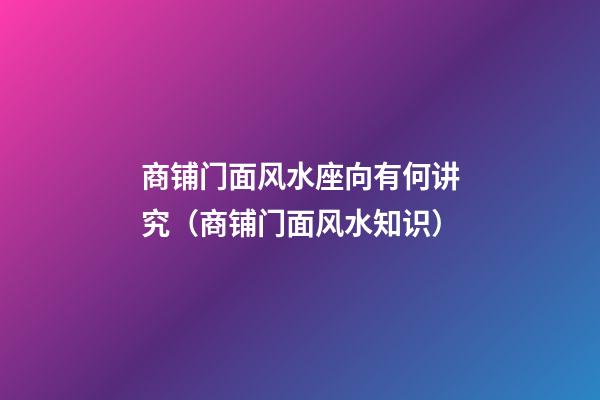 商铺门面风水座向有何讲究（商铺门面风水知识）